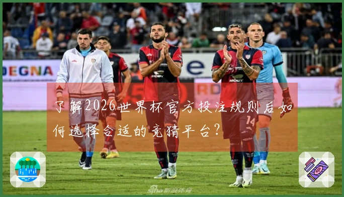 了解2026世界杯官方投注规则后如何选择合适的竞猜平台？