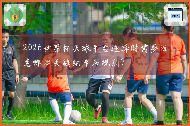 2026世界杯买球平台选择时需要注意哪些关键细节和规则？