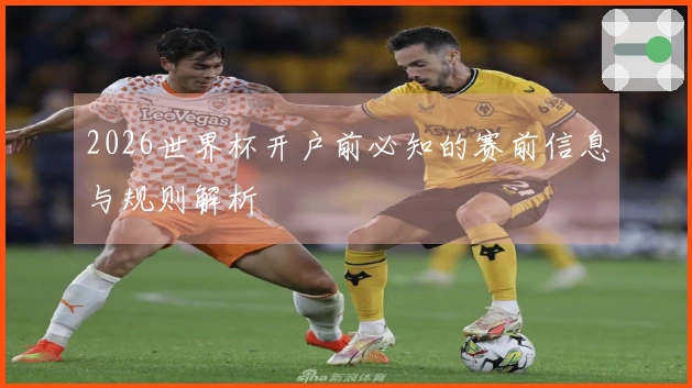 2026世界杯开户前必知的赛前信息与规则解析