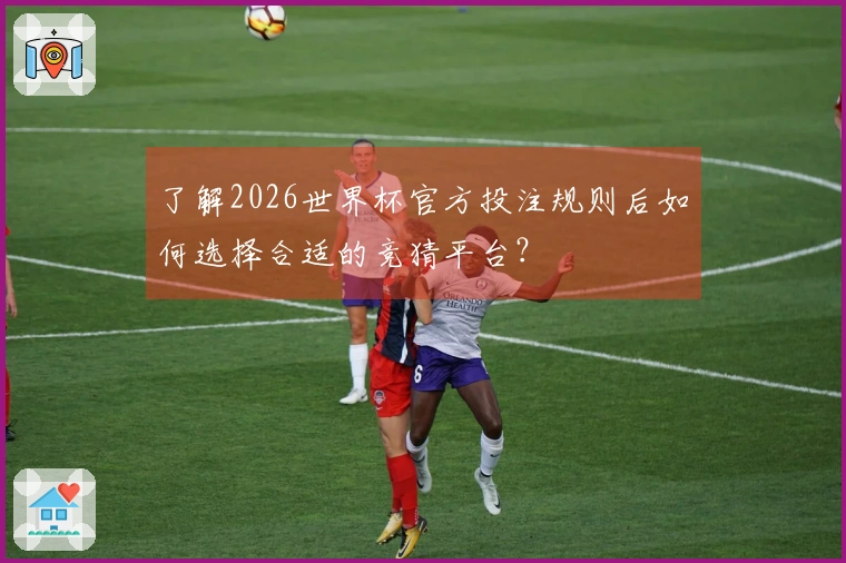了解2026世界杯官方投注规则后如何选择合适的竞猜平台？