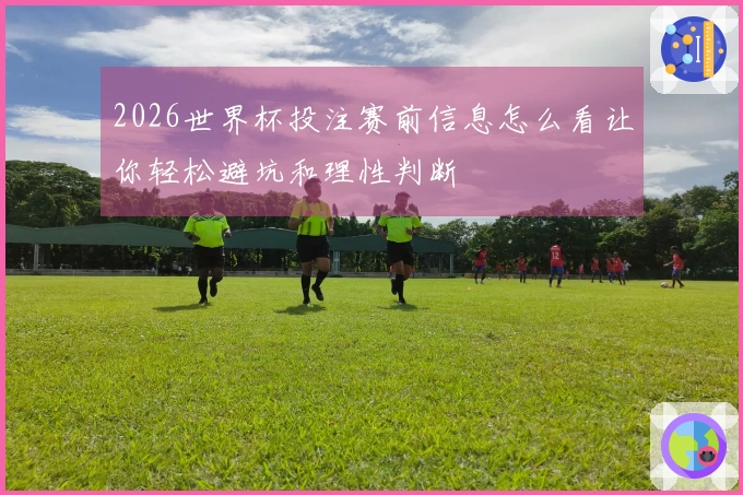 2026世界杯投注赛前信息怎么看让你轻松避坑和理性判断