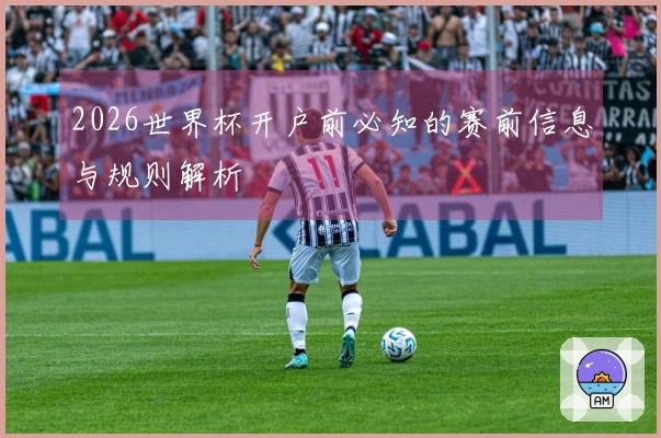2026世界杯开户前必知的赛前信息与规则解析